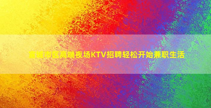 宣城市区高端夜场KTV招聘轻松开始兼职生活