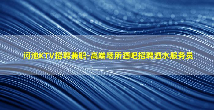 河池KTV招聘兼职-高端场所酒吧招聘酒水服务员