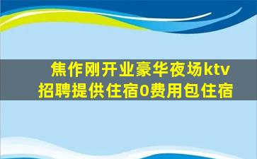 焦作刚开业豪华夜场ktv招聘提供住宿0费用包住宿